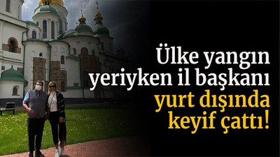 Ülke yangın yeriyken il başkanı yurt dışında keyif çattı!